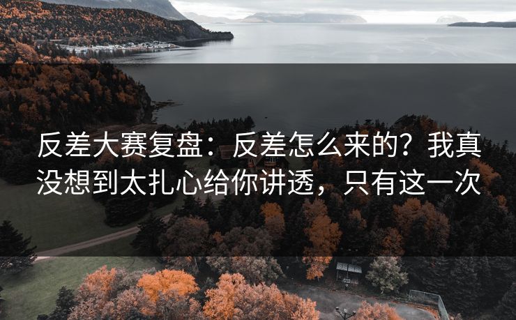 反差大赛复盘：反差怎么来的？我真没想到太扎心给你讲透，只有这一次