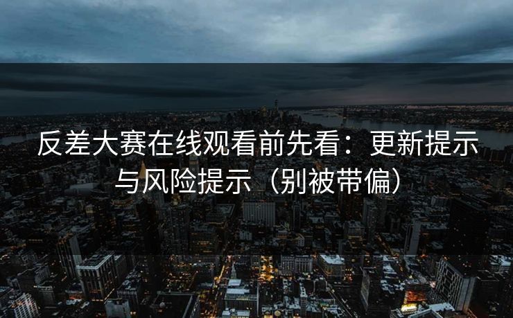 反差大赛在线观看前先看：更新提示与风险提示（别被带偏）