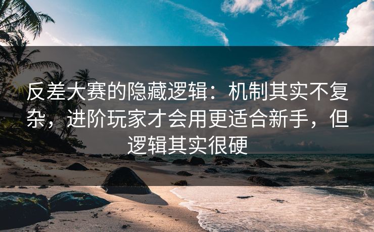 反差大赛的隐藏逻辑：机制其实不复杂，进阶玩家才会用更适合新手，但逻辑其实很硬