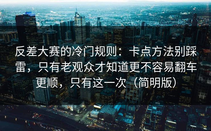 反差大赛的冷门规则:卡点方法别踩雷,只有老观众才知道更不容易翻车更顺,只有这一次(简明版)
