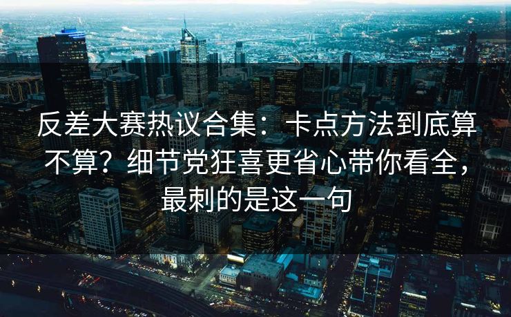反差大赛热议合集:卡点方法到底算不算?细节党狂喜更省心带你看全,最刺的是这一句