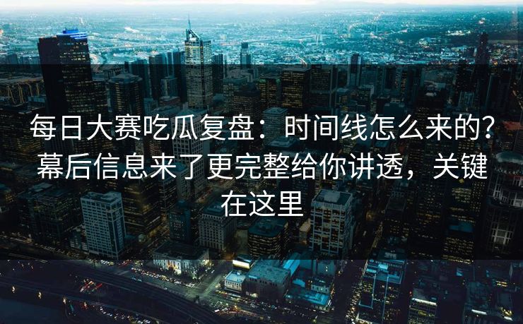 每日大赛吃瓜复盘:时间线怎么来的?幕后信息来了更完整给你讲透,关键在这里