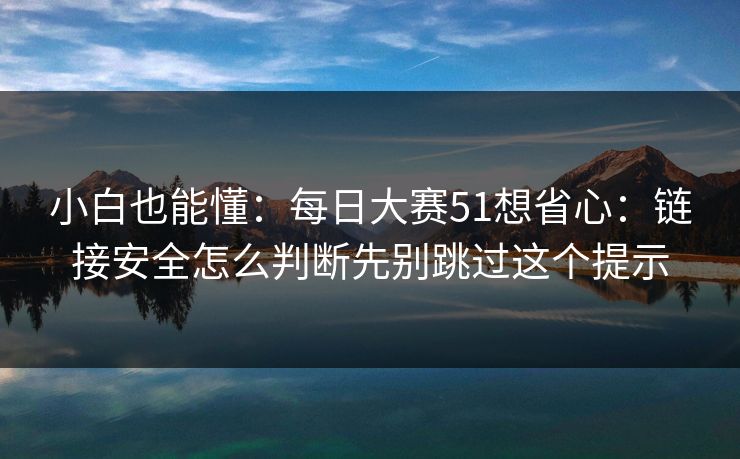 小白也能懂：每日大赛51想省心：链接安全怎么判断先别跳过这个提示