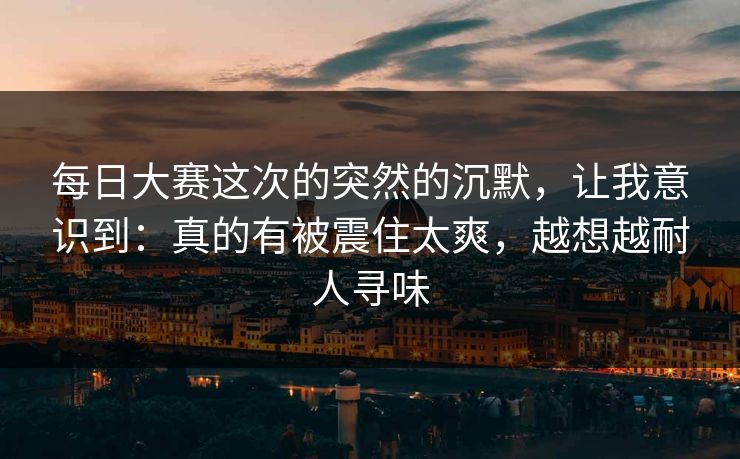 每日大赛这次的突然的沉默，让我意识到：真的有被震住太爽，越想越耐人寻味