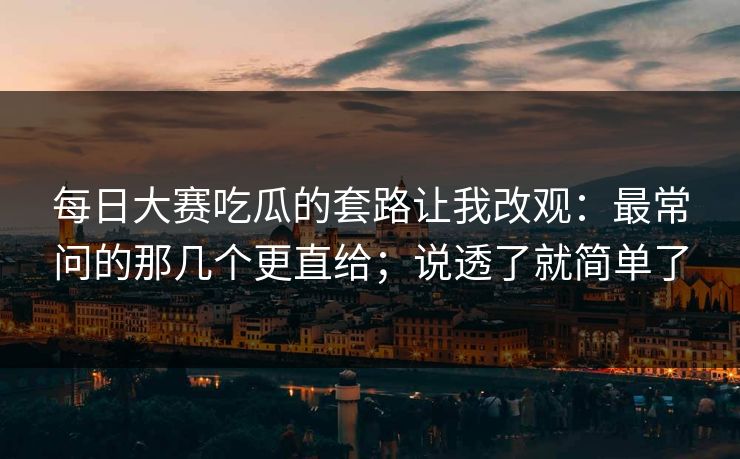 每日大赛吃瓜的套路让我改观:最常问的那几个更直给;说透了就简单了