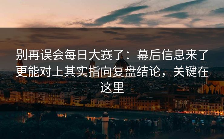 别再误会每日大赛了：幕后信息来了更能对上其实指向复盘结论，关键在这里