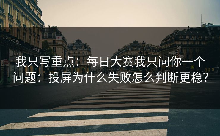 我只写重点：每日大赛我只问你一个问题：投屏为什么失败怎么判断更稳？