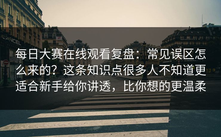 每日大赛在线观看复盘：常见误区怎么来的？这条知识点很多人不知道更适合新手给你讲透，比你想的更温柔