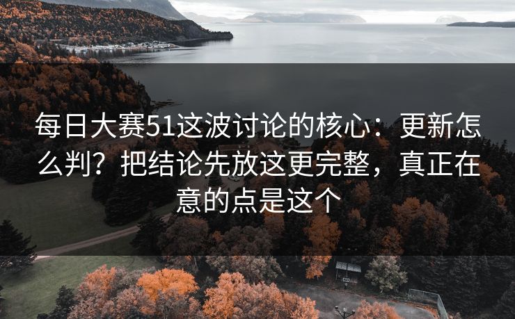 每日大赛51这波讨论的核心：更新怎么判？把结论先放这更完整，真正在意的点是这个