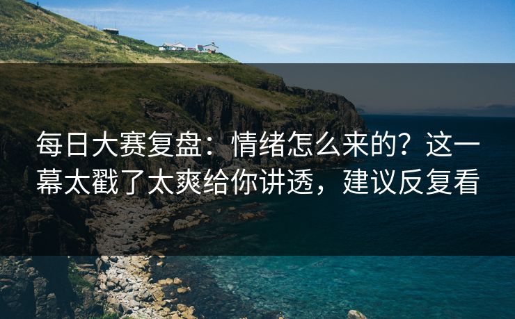 每日大赛复盘：情绪怎么来的？这一幕太戳了太爽给你讲透，建议反复看