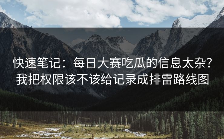 快速笔记：每日大赛吃瓜的信息太杂？我把权限该不该给记录成排雷路线图