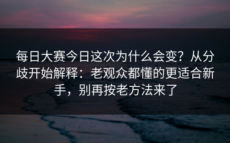 每日大赛今日这次为什么会变？从分歧开始解释：老观众都懂的更适合新手，别再按老方法来了
