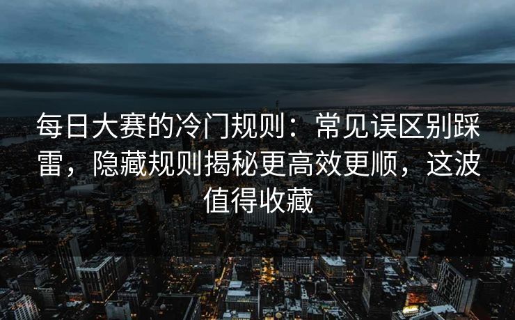 每日大赛的冷门规则:常见误区别踩雷,隐藏规则揭秘更高效更顺,这波值得收藏 每日大赛的冷门规则:常见误区别踩雷,隐藏规则揭秘更高效更顺,这波值得收藏