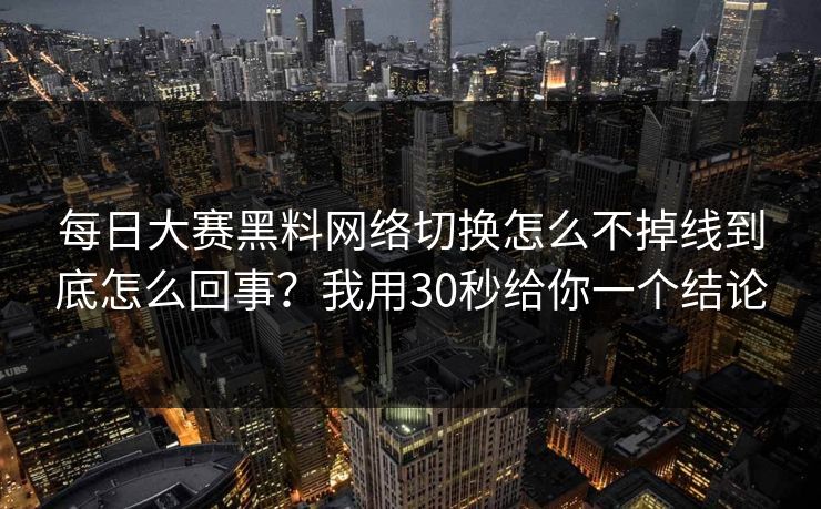每日大赛黑料网络切换怎么不掉线到底怎么回事?我用30秒给你一个结论 每日大赛黑料网络切换怎么不掉线到底怎么回事?我用30秒给你一个结论