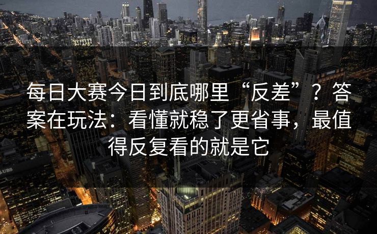 每日大赛今日到底哪里“反差”？答案在玩法：看懂就稳了更省事，最值得反复看的就是它