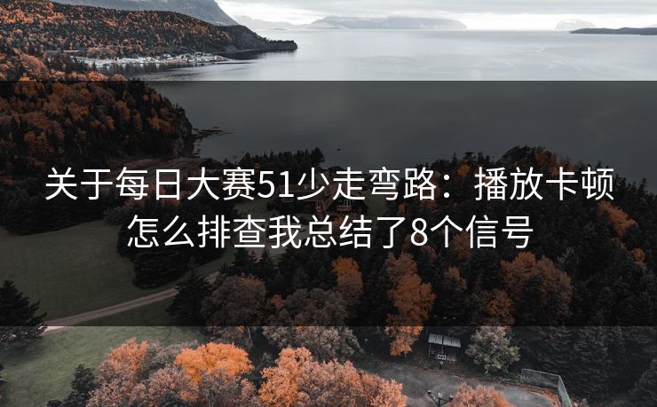 关于每日大赛51少走弯路：播放卡顿怎么排查我总结了8个信号