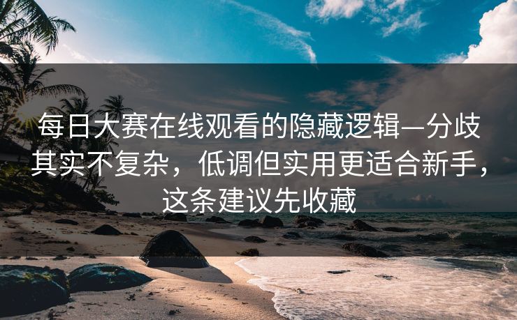 每日大赛在线观看的隐藏逻辑—分歧其实不复杂，低调但实用更适合新手，这条建议先收藏