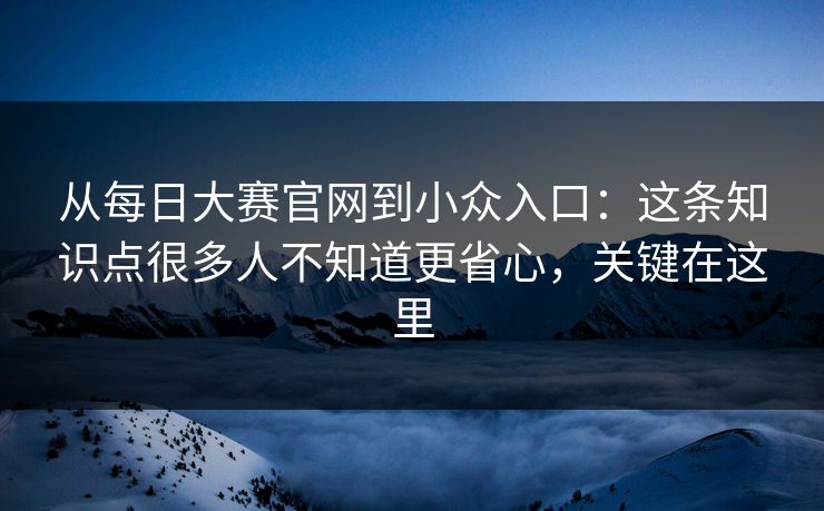 从每日大赛官网到小众入口:这条知识点很多人不知道更省心,关键在这里 从每日大赛官网到小众入口:这条知识点很多人不知道更省心,关键在这里