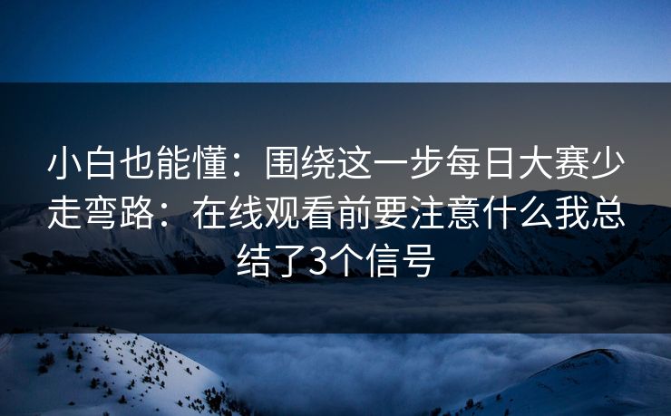 小白也能懂:围绕这一步每日大赛少走弯路:在线观看前要注意什么我总结了3个信号