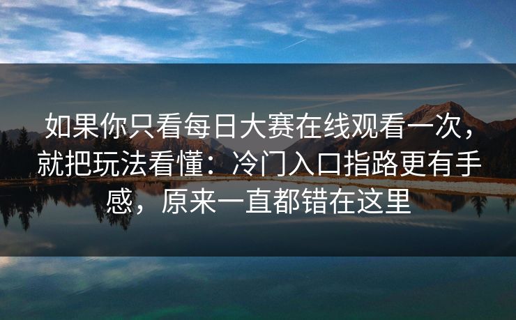 如果你只看每日大赛在线观看一次，就把玩法看懂：冷门入口指路更有手感，原来一直都错在这里