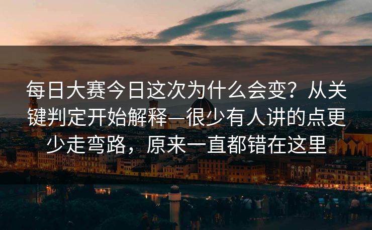每日大赛今日这次为什么会变?从关键判定开始解释—很少有人讲的点更少走弯路,原来一直都错在这里