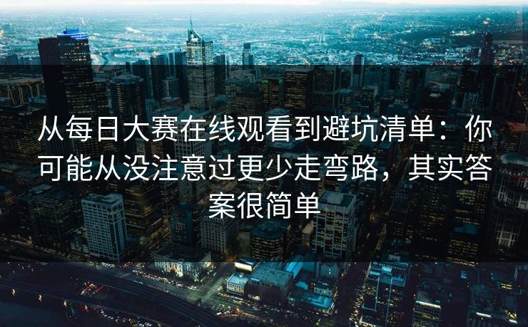 从每日大赛在线观看到避坑清单:你可能从没注意过更少走弯路,其实答案很简单