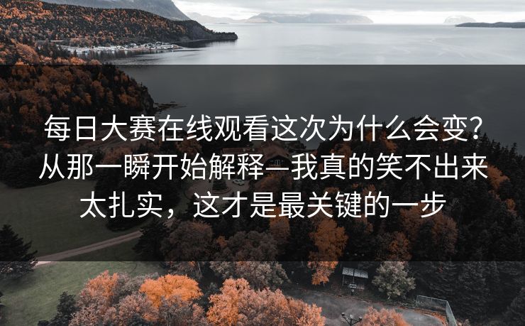 每日大赛在线观看这次为什么会变?从那一瞬开始解释—我真的笑不出来太扎实,这才是最关键的一步 每日大赛在线观看这次为什么会变?从那一瞬开始解释—我真的笑不出来太扎实,这才是最关键的一步