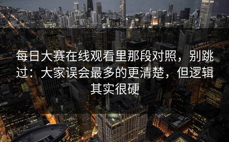每日大赛在线观看里那段对照,别跳过:大家误会最多的更清楚,但逻辑其实很硬