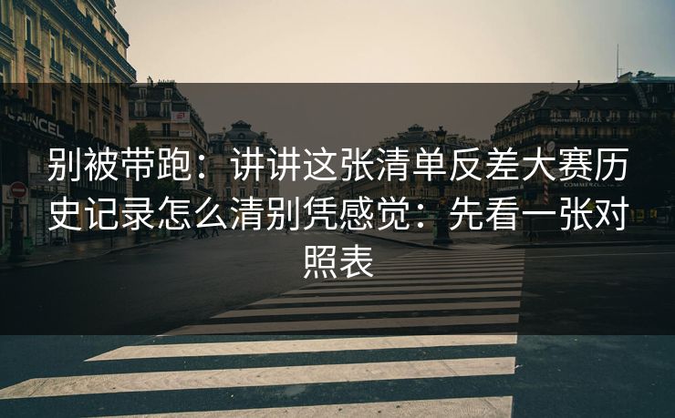 别被带跑:讲讲这张清单反差大赛历史记录怎么清别凭感觉:先看一张对照表