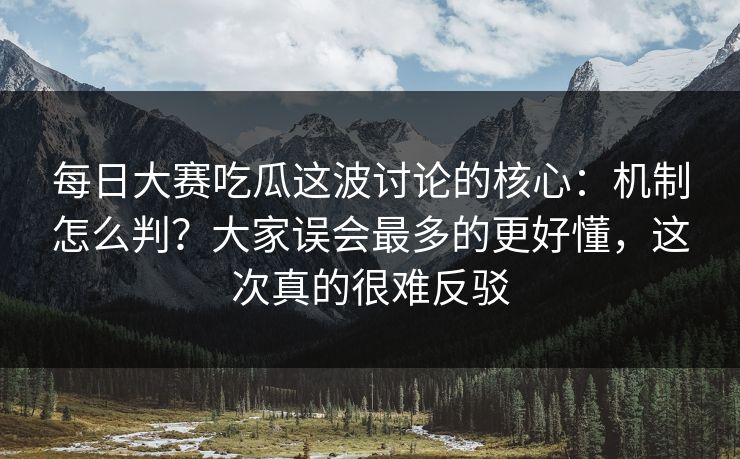 每日大赛吃瓜这波讨论的核心:机制怎么判?大家误会最多的更好懂,这次真的很难反驳