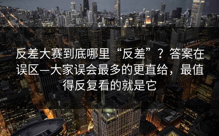 反差大赛到底哪里“反差”?答案在误区—大家误会最多的更直给,最值得反复看的就是它