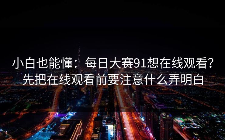 小白也能懂:每日大赛91想在线观看?先把在线观看前要注意什么弄明白