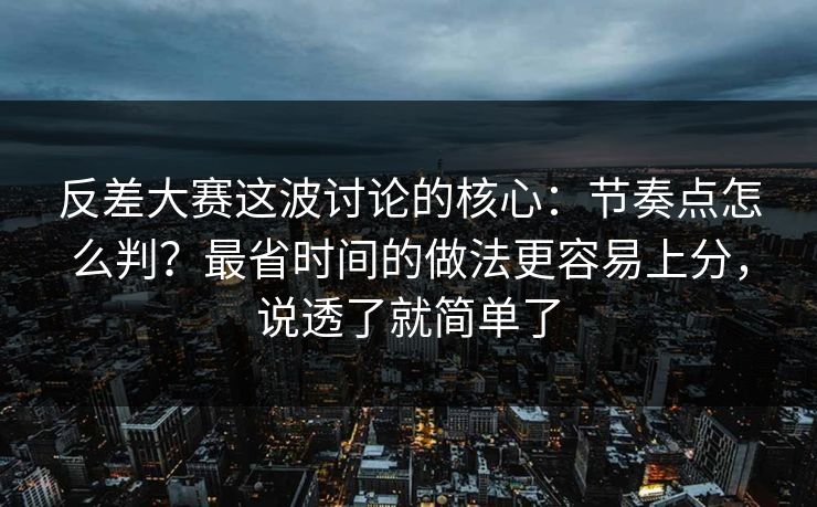 反差大赛这波讨论的核心:节奏点怎么判?最省时间的做法更容易上分,说透了就简单了 反差大赛这波讨论的核心:节奏点怎么判?最省时间的做法更容易上分,说透了就简单了