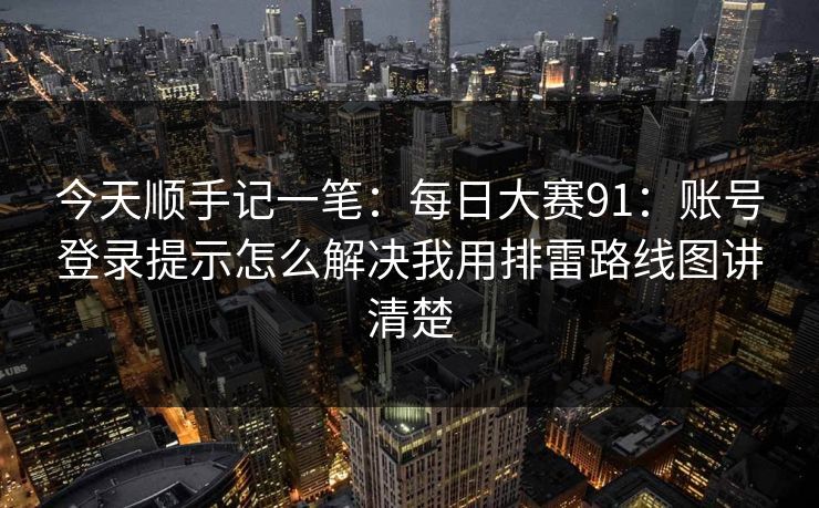 今天顺手记一笔:每日大赛91:账号登录提示怎么解决我用排雷路线图讲清楚