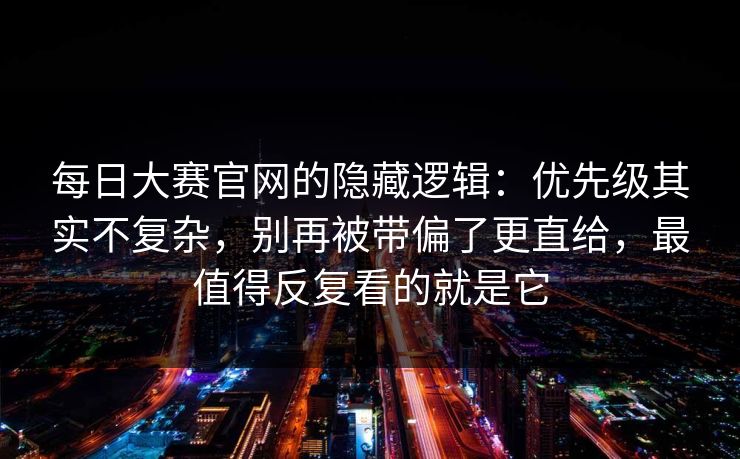 每日大赛官网的隐藏逻辑:优先级其实不复杂,别再被带偏了更直给,最值得反复看的就是它