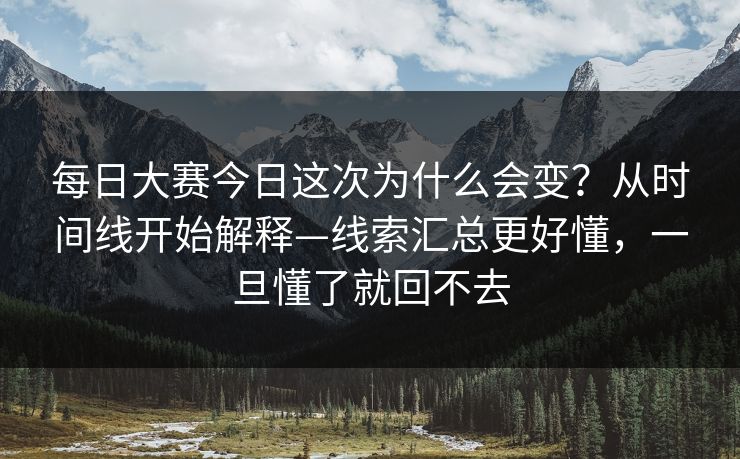 每日大赛今日这次为什么会变?从时间线开始解释—线索汇总更好懂,一旦懂了就回不去