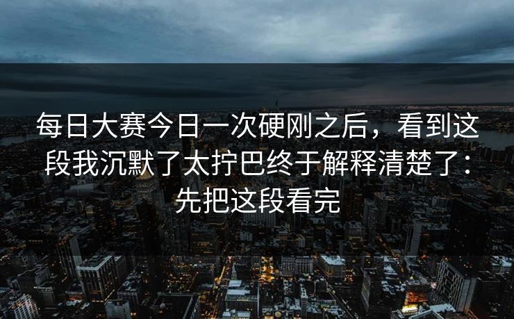 每日大赛今日一次硬刚之后,看到这段我沉默了太拧巴终于解释清楚了:先把这段看完 每日大赛今日一次硬刚之后,看到这段我沉默了太拧巴终于解释清楚了:先把这段看完