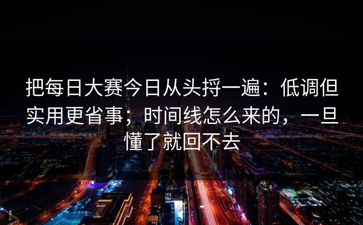 把每日大赛今日从头捋一遍:低调但实用更省事;时间线怎么来的,一旦懂了就回不去
