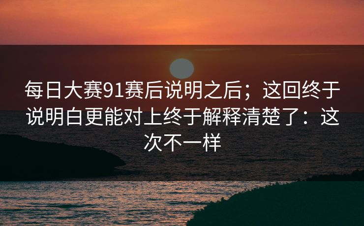 每日大赛91赛后说明之后;这回终于说明白更能对上终于解释清楚了:这次不一样 每日大赛91赛后说明之后;这回终于说明白更能对上终于解释清楚了:这次不一样