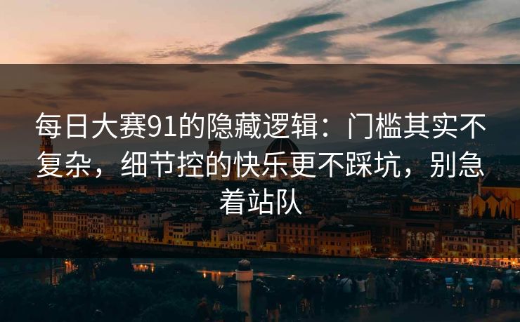 每日大赛91的隐藏逻辑:门槛其实不复杂,细节控的快乐更不踩坑,别急着站队 每日大赛91的隐藏逻辑:门槛其实不复杂,细节控的快乐更不踩坑,别急着站队