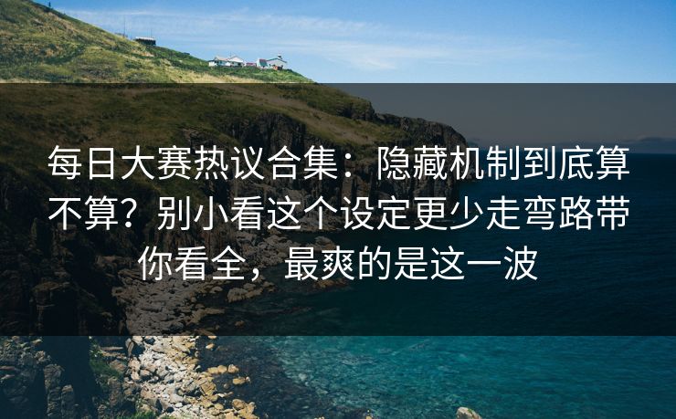 每日大赛热议合集:隐藏机制到底算不算?别小看这个设定更少走弯路带你看全,最爽的是这一波