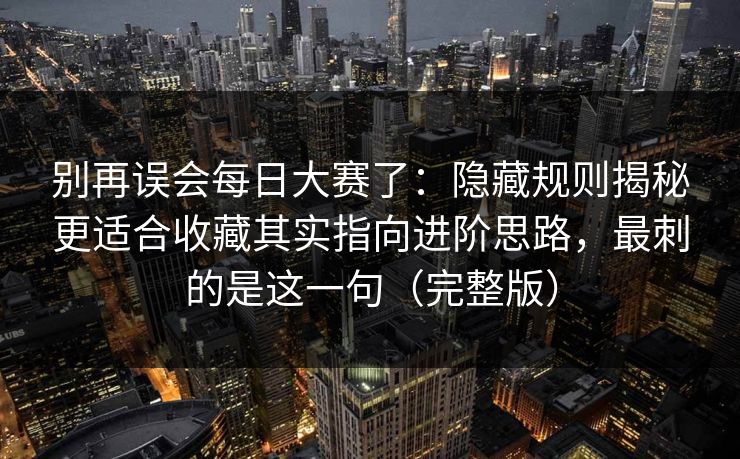 别再误会每日大赛了:隐藏规则揭秘更适合收藏其实指向进阶思路,最刺的是这一句(完整版)