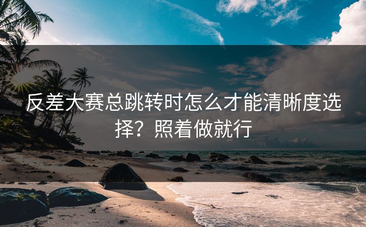 反差大赛总跳转时怎么才能清晰度选择?照着做就行
