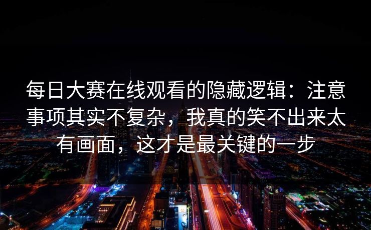 每日大赛在线观看的隐藏逻辑:注意事项其实不复杂,我真的笑不出来太有画面,这才是最关键的一步