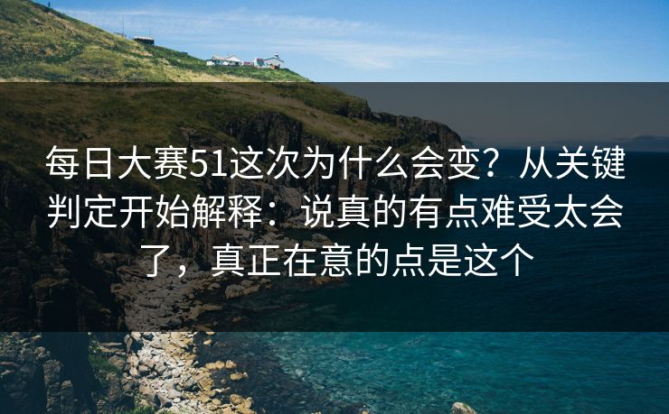 每日大赛51这次为什么会变?从关键判定开始解释:说真的有点难受太会了,真正在意的点是这个