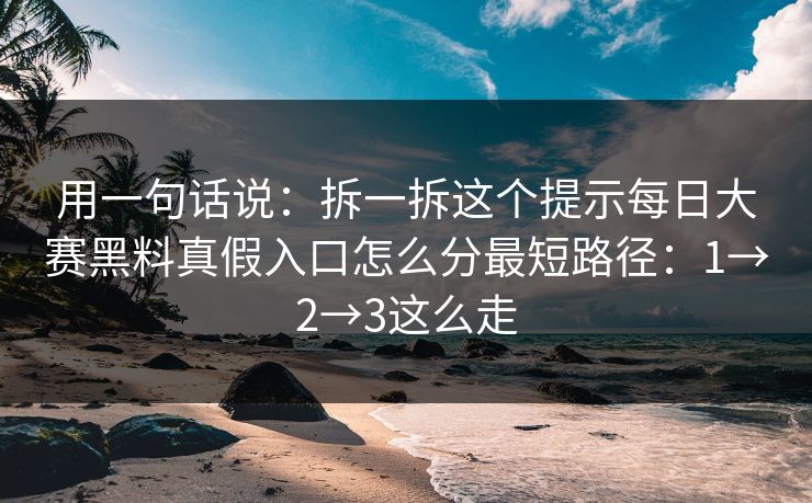 用一句话说:拆一拆这个提示每日大赛黑料真假入口怎么分最短路径:1→2→3这么走