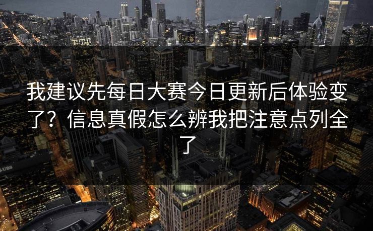 我建议先每日大赛今日更新后体验变了?信息真假怎么辨我把注意点列全了 我建议先每日大赛今日更新后体验变了?信息真假怎么辨我把注意点列全了