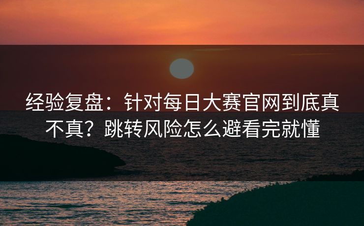 经验复盘:针对每日大赛官网到底真不真?跳转风险怎么避看完就懂 经验复盘:针对每日大赛官网到底真不真?跳转风险怎么避看完就懂