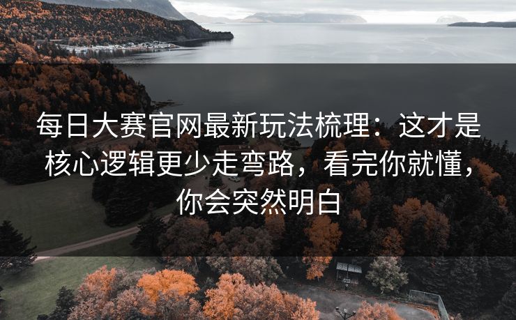 每日大赛官网最新玩法梳理:这才是核心逻辑更少走弯路,看完你就懂,你会突然明白 每日大赛官网最新玩法梳理:这才是核心逻辑更少走弯路,看完你就懂,你会突然明白