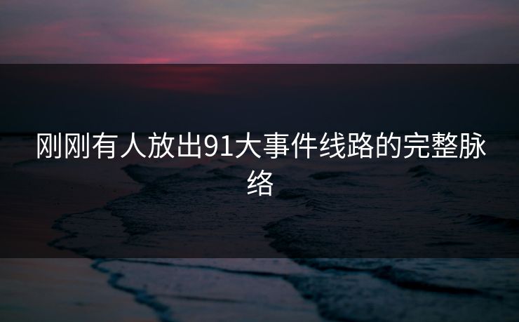 刚刚有人放出91大事件线路的完整脉络 刚刚有人放出91大事件线路的完整脉络